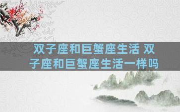 双子座和巨蟹座生活 双子座和巨蟹座生活一样吗